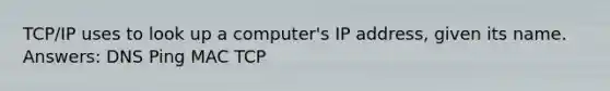 TCP/IP uses to look up a computer's IP address, given its name. Answers: DNS Ping MAC TCP