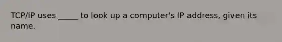 TCP/IP uses _____ to look up a computer's IP address, given its name.