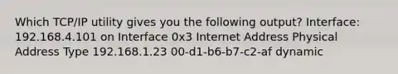 Which TCP/IP utility gives you the following output? Interface: 192.168.4.101 on Interface 0x3 Internet Address Physical Address Type 192.168.1.23 00-d1-b6-b7-c2-af dynamic