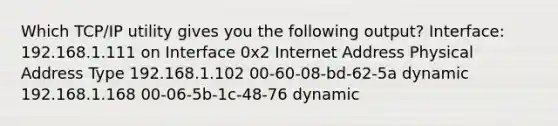 Which TCP/IP utility gives you the following output? Interface: 192.168.1.111 on Interface 0x2 Internet Address Physical Address Type 192.168.1.102 00-60-08-bd-62-5a dynamic 192.168.1.168 00-06-5b-1c-48-76 dynamic