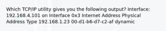 Which TCP/IP utility gives you the following output? Interface: 192.168.4.101 on Interface 0x3 Internet Address Physical Address Type 192.168.1.23 00-d1-b6-d7-c2-af dynamic