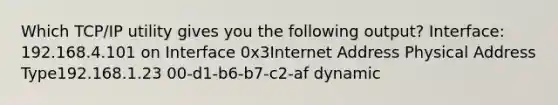 Which TCP/IP utility gives you the following output? Interface: 192.168.4.101 on Interface 0x3Internet Address Physical Address Type192.168.1.23 00-d1-b6-b7-c2-af dynamic