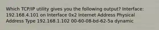 Which TCP/IP utility gives you the following output? Interface: 192.168.4.101 on Interface 0x2 Internet Address Physical Address Type 192.168.1.102 00-60-08-bd-62-5a dynamic