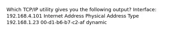 Which TCP/IP utility gives you the following output? Interface: 192.168.4.101 Internet Address Physical Address Type 192.168.1.23 00-d1-b6-b7-c2-af dynamic