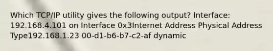 Which TCP/IP utility gives the following output? Interface: 192.168.4.101 on Interface 0x3Internet Address Physical Address Type192.168.1.23 00-d1-b6-b7-c2-af dynamic