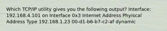 Which TCP/IP utility gives you the following output? Interface: 192.168.4.101 on Interface 0x3 Internet Address Phyiscal Address Type 192.168.1.23 00-d1-b6-b7-c2-af dynamic