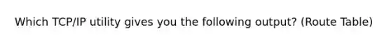 Which TCP/IP utility gives you the following output? (Route Table)