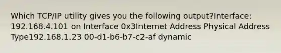 Which TCP/IP utility gives you the following output?Interface: 192.168.4.101 on Interface 0x3Internet Address Physical Address Type192.168.1.23 00-d1-b6-b7-c2-af dynamic