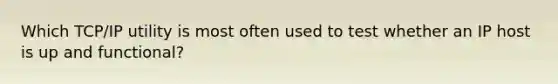 Which TCP/IP utility is most often used to test whether an IP host is up and functional?