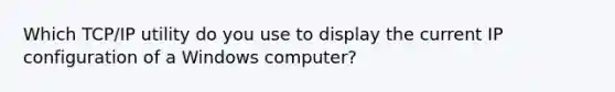 Which TCP/IP utility do you use to display the current IP configuration of a Windows computer?