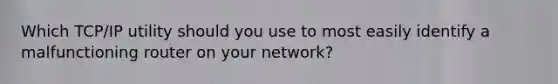 Which TCP/IP utility should you use to most easily identify a malfunctioning router on your network?