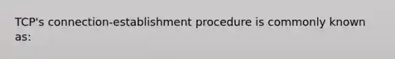 TCP's connection-establishment procedure is commonly known as: