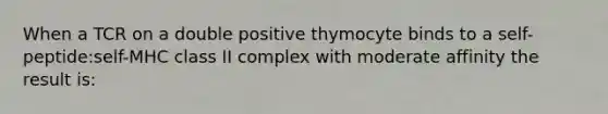 When a TCR on a double positive thymocyte binds to a self-peptide:self-MHC class II complex with moderate affinity the result is: