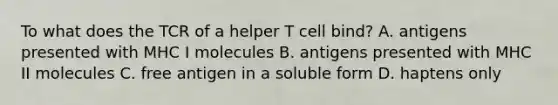 To what does the TCR of a helper T cell bind? A. antigens presented with MHC I molecules B. antigens presented with MHC II molecules C. free antigen in a soluble form D. haptens only