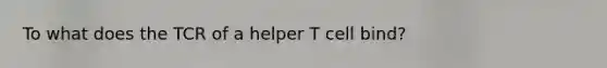 To what does the TCR of a helper T cell bind?