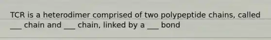 TCR is a heterodimer comprised of two polypeptide chains, called ___ chain and ___ chain, linked by a ___ bond