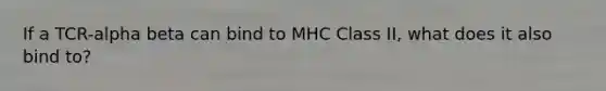 If a TCR-alpha beta can bind to MHC Class II, what does it also bind to?