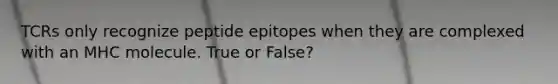 TCRs only recognize peptide epitopes when they are complexed with an MHC molecule. True or False?