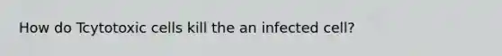 How do Tcytotoxic cells kill the an infected cell?