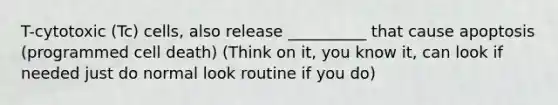 T-cytotoxic (Tc) cells, also release __________ that cause apoptosis (programmed cell death) (Think on it, you know it, can look if needed just do normal look routine if you do)