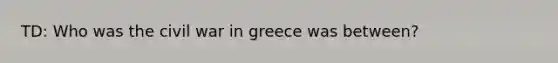 TD: Who was the civil war in greece was between?