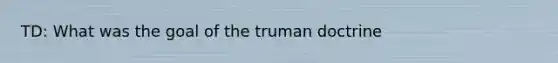 TD: What was the goal of the truman doctrine