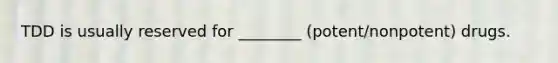 TDD is usually reserved for ________ (potent/nonpotent) drugs.