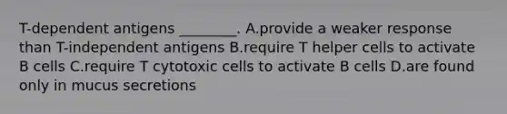 T-dependent antigens ________. A.provide a weaker response than T-independent antigens B.require T helper cells to activate B cells C.require T cytotoxic cells to activate B cells D.are found only in mucus secretions