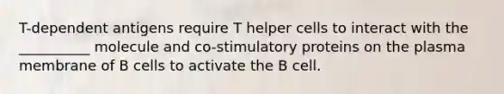 T-dependent antigens require T helper cells to interact with the __________ molecule and co-stimulatory proteins on the plasma membrane of B cells to activate the B cell.