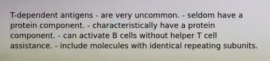 T-dependent antigens - are very uncommon. - seldom have a protein component. - characteristically have a protein component. - can activate B cells without helper T cell assistance. - include molecules with identical repeating subunits.