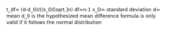 t_df= (d-d_0)/((s_D/[sqrt.]n) df=n-1 s_D= standard deviation d= mean d_0 is the hypothesized mean difference formula is only valid if it follows the normal distribution