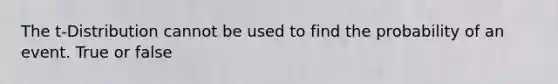 The t-Distribution cannot be used to find the probability of an event. True or false