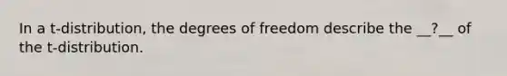 In a t-distribution, the degrees of freedom describe the __?__ of the t-distribution.