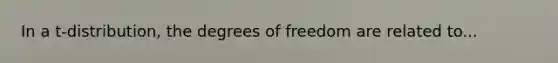 In a t-distribution, the degrees of freedom are related to...