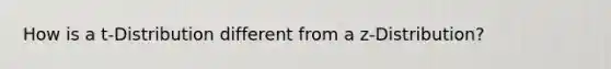 How is a t-Distribution different from a z-Distribution?