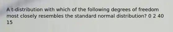 A t-distribution with which of the following degrees of freedom most closely resembles the standard normal distribution? 0 2 40 15