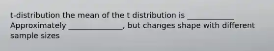 t-distribution the mean of the t distribution is ____________ Approximately ______________, but changes shape with different sample sizes