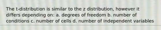 The t-distribution is similar to the z distribution, however it differs depending on: a. degrees of freedom b. number of conditions c. number of cells d. number of independent variables