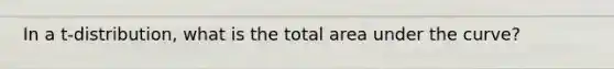 In a t-distribution, what is the total area under the curve?