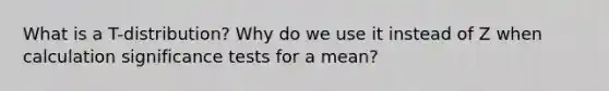 What is a T-distribution? Why do we use it instead of Z when calculation significance tests for a mean?