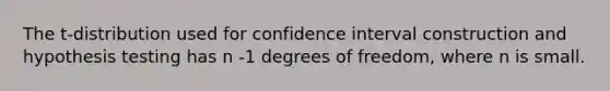 The t-distribution used for confidence interval construction and hypothesis testing has n -1 degrees of freedom, where n is small.