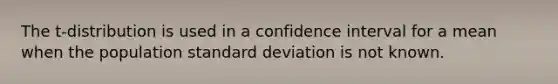 The t-distribution is used in a confidence interval for a mean when the population standard deviation is not known.