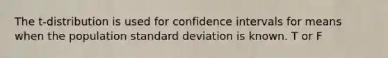 The t-distribution is used for confidence intervals for means when the population standard deviation is known. T or F