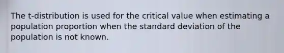 The​ t-distribution is used for the critical value when estimating a population proportion when the standard deviation of the population is not known.