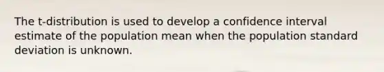The t-distribution is used to develop a confidence interval estimate of the population mean when the population standard deviation is unknown.