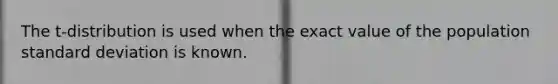 The t-distribution is used when the exact value of the population standard deviation is known.