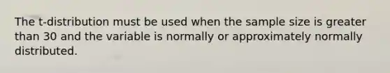 The t-distribution must be used when the sample size is greater than 30 and the variable is normally or approximately normally distributed.