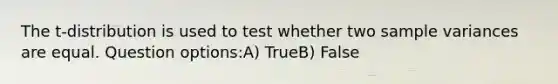 The t-distribution is used to test whether two sample variances are equal. Question options:A) TrueB) False