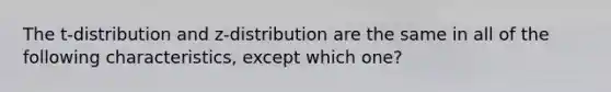 The t-distribution and z-distribution are the same in all of the following characteristics, except which one?