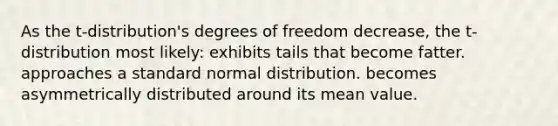 As the t-distribution's degrees of freedom decrease, the t-distribution most likely: exhibits tails that become fatter. approaches a standard normal distribution. becomes asymmetrically distributed around its mean value.